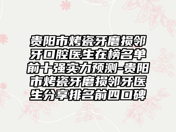 贵阳市烤瓷牙磨损邻牙口腔医生在榜名单前十强实力预测-贵阳市烤瓷牙磨损邻牙医生分享排名前四口碑