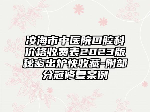 凌海市中医院口腔科价格收费表2023版秘密出炉快收藏-附部分冠修复案例