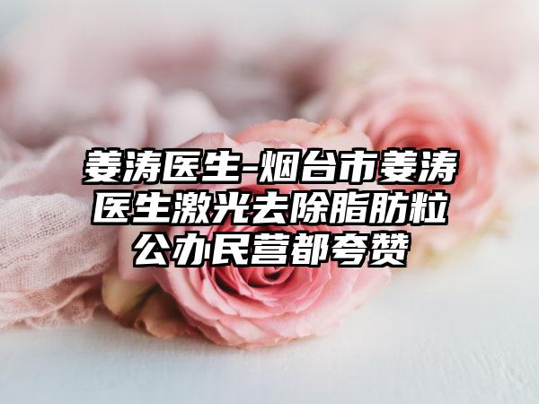 姜涛医生-烟台市姜涛医生激光去除脂肪粒公办民营都夸赞