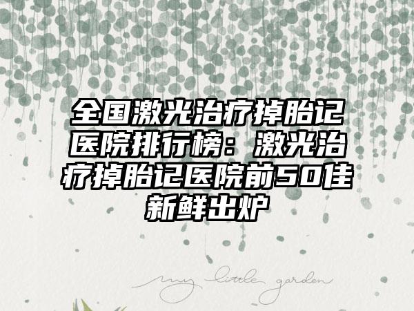 全国激光治疗掉胎记医院排行榜：激光治疗掉胎记医院前50佳新鲜出炉