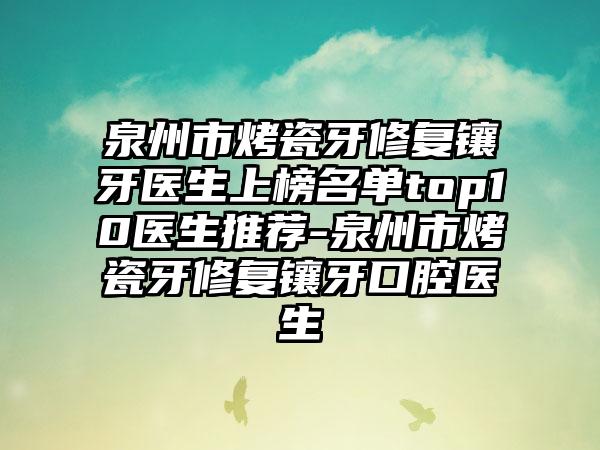 泉州市烤瓷牙修复镶牙医生上榜名单top10医生推荐-泉州市烤瓷牙修复镶牙口腔医生