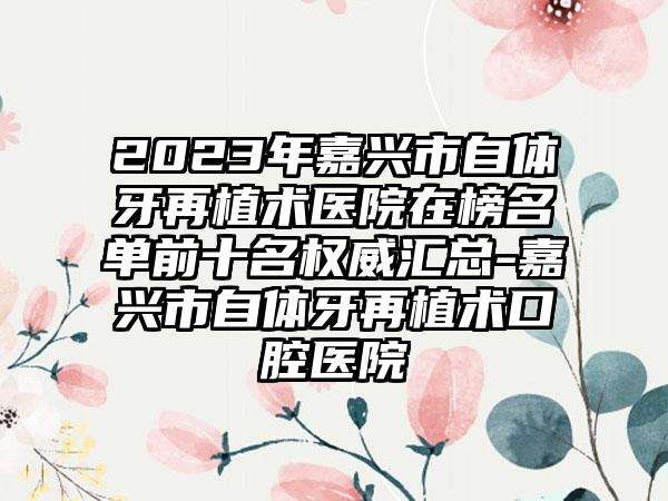 2023年嘉兴市自体牙再植术医院在榜名单前十名权威汇总-嘉兴市自体牙再植术口腔医院