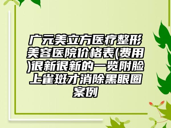 广元美立方医疗整形美容医院价格表(费用)很新很新的一览附脸上雀斑才消除黑眼圈案例