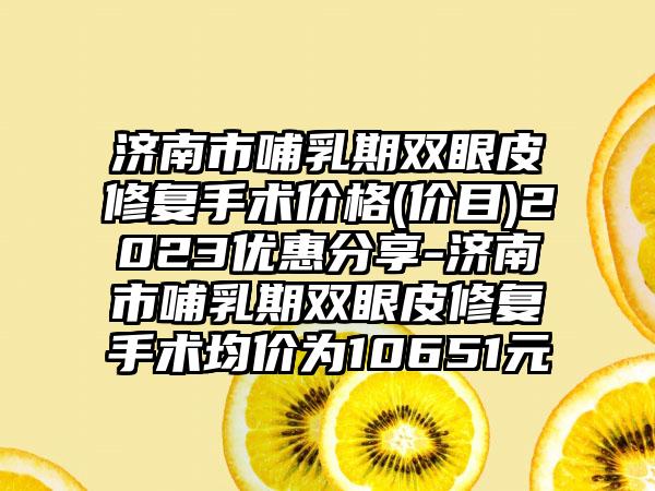 济南市哺乳期双眼皮修复手术价格(价目)2023优惠分享-济南市哺乳期双眼皮修复手术均价为10651元
