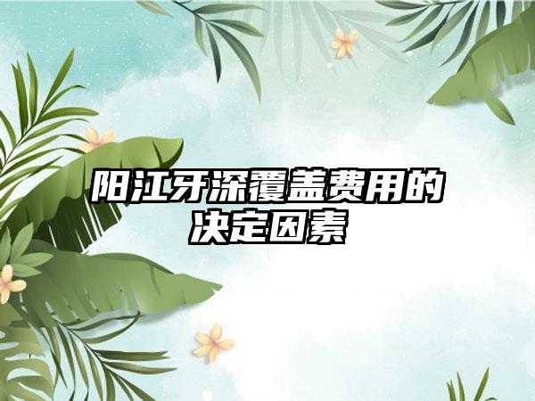 阳江牙深覆盖费用的决定因素
