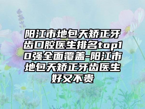 阳江市地包天矫正牙齿口腔医生排名top10强全面覆盖-阳江市地包天矫正牙齿医生好又不贵