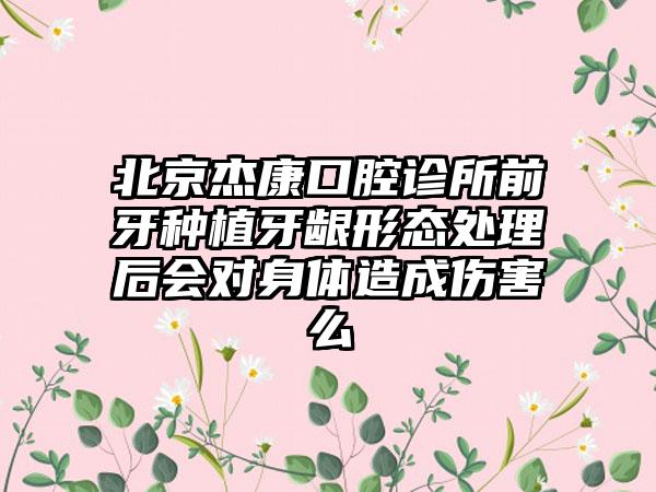 北京杰康口腔诊所前牙种植牙龈形态处理后会对身体造成伤害么