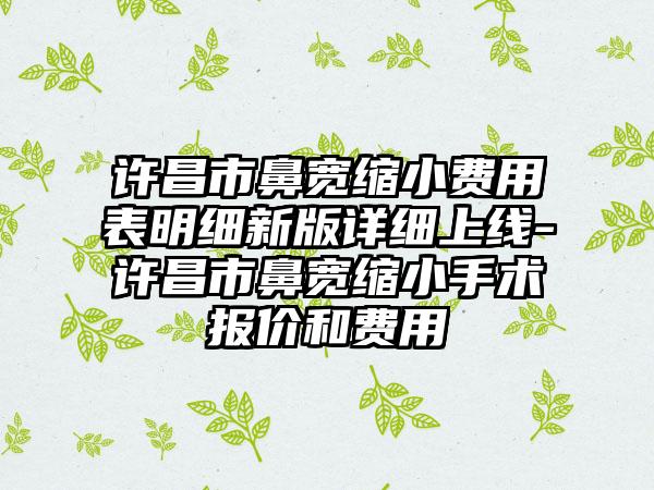 许昌市鼻宽缩小费用表明细新版详细上线-许昌市鼻宽缩小手术报价和费用