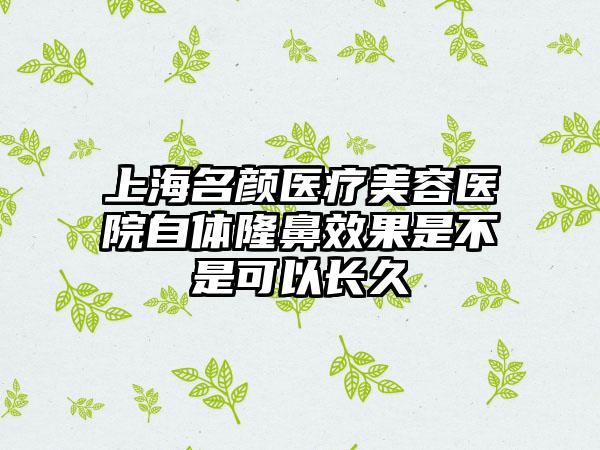 上海名颜医疗美容医院自体隆鼻效果是不是可以长久