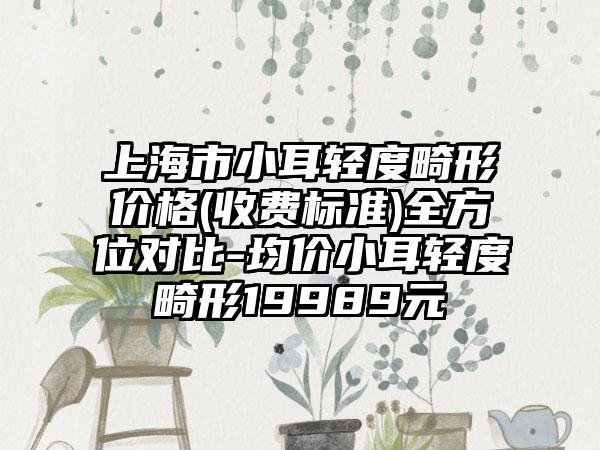 上海市小耳轻度畸形价格(收费标准)全方位对比-均价小耳轻度畸形19989元