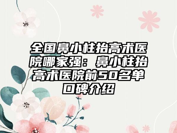 全国鼻小柱抬高术医院哪家强：鼻小柱抬高术医院前50名单口碑介绍