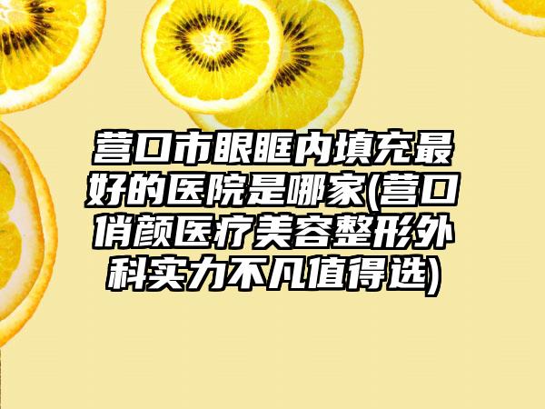 营口市眼眶内填充最好的医院是哪家(营口俏颜医疗美容整形外科实力不凡值得选)