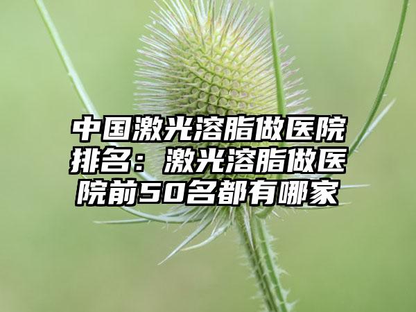 中国激光溶脂做医院排名：激光溶脂做医院前50名都有哪家