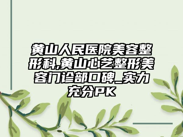 黄山人民医院美容整形科,黄山心艺整形美容门诊部口碑_实力充分PK