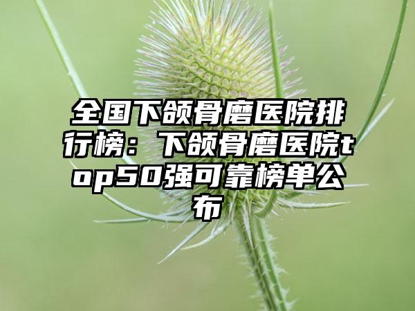 全国下颌骨磨医院排行榜：下颌骨磨医院top50强可靠榜单公布