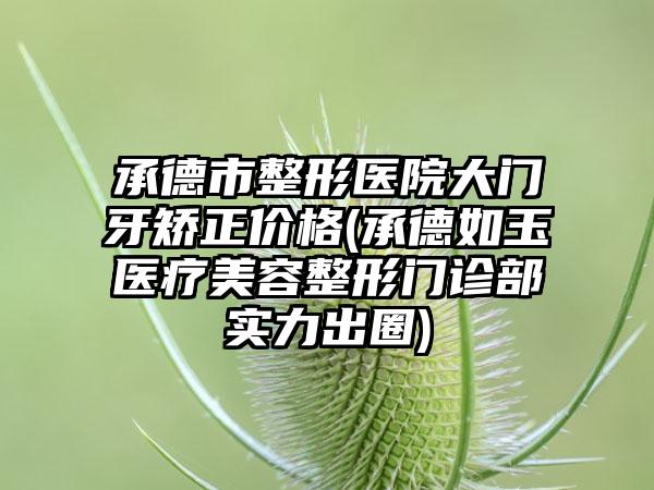 承德市整形医院大门牙矫正价格(承德如玉医疗美容整形门诊部实力出圈)