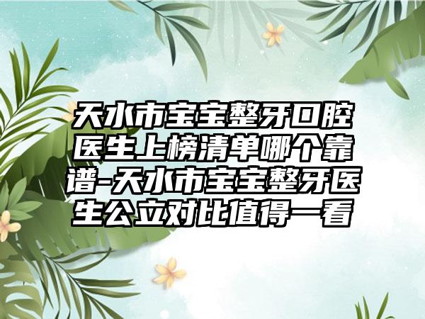天水市宝宝整牙口腔医生上榜清单哪个靠谱-天水市宝宝整牙医生公立对比值得一看
