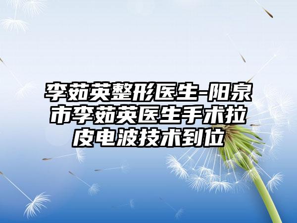 李茹英整形医生-阳泉市李茹英医生手术拉皮电波技术到位
