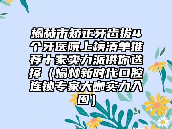 榆林市矫正牙齿拔4个牙医院上榜清单推荐十家实力派供你选择（榆林新时代口腔连锁专家大咖实力入围）