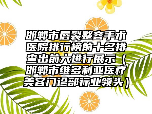 邯郸市唇裂整容手术医院排行榜前十名排查出前六进行展示（邯郸市维多利亚医疗美容门诊部行业领头）