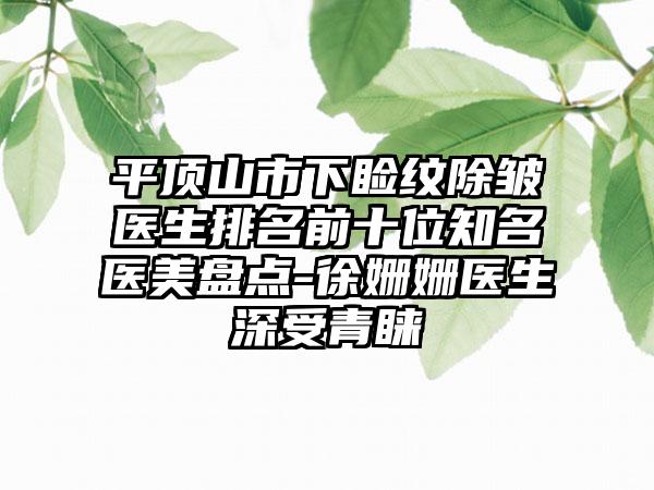平顶山市下睑纹除皱医生排名前十位知名医美盘点-徐姗姗医生深受青睐