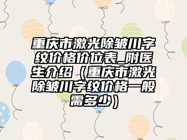 重庆市激光除皱川字纹价格价位表_附医生介绍（重庆市激光除皱川字纹价格一般需多少）