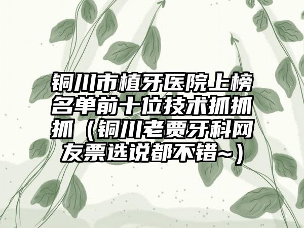 铜川市植牙医院上榜名单前十位技术抓抓抓（铜川老贾牙科网友票选说都不错~）