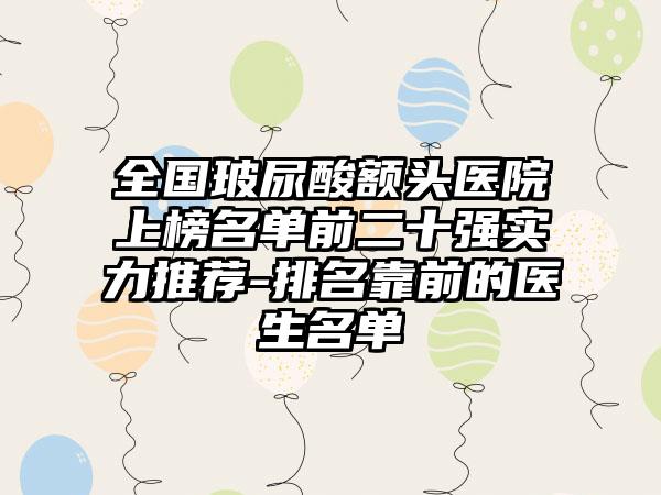 全国玻尿酸额头医院上榜名单前二十强实力推荐-排名靠前的医生名单