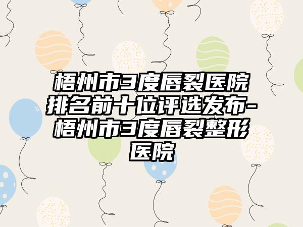 梧州市3度唇裂医院排名前十位评选发布-梧州市3度唇裂整形医院