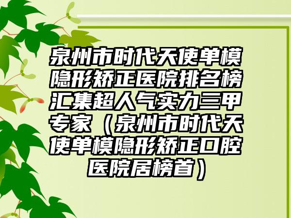 泉州市时代天使单模隐形矫正医院排名榜汇集超人气实力三甲专家（泉州市时代天使单模隐形矫正口腔医院居榜首）