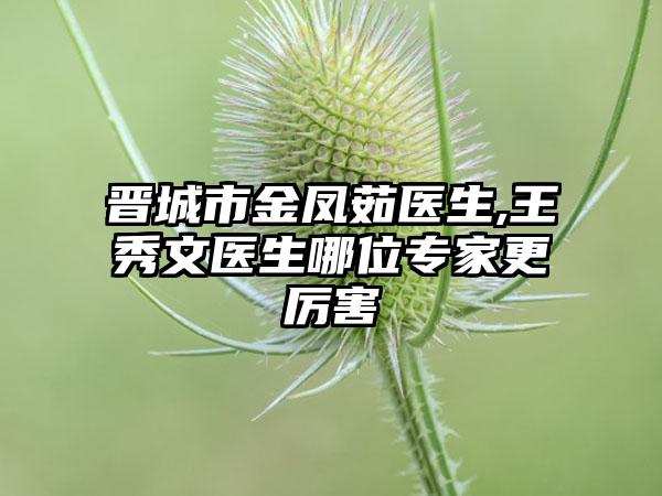 晋城市金凤茹医生,王秀文医生哪位专家更厉害