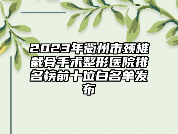 2023年衢州市颈椎截骨手术整形医院排名榜前十位白名单发布