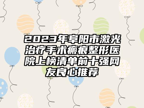2023年阜阳市激光治疗手术瘢痕整形医院上榜清单前十强网友良心推荐