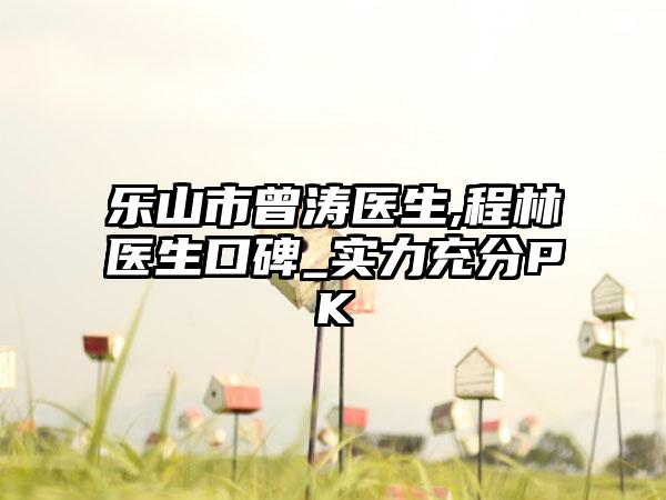 乐山市曾涛医生,程林医生口碑_实力充分PK