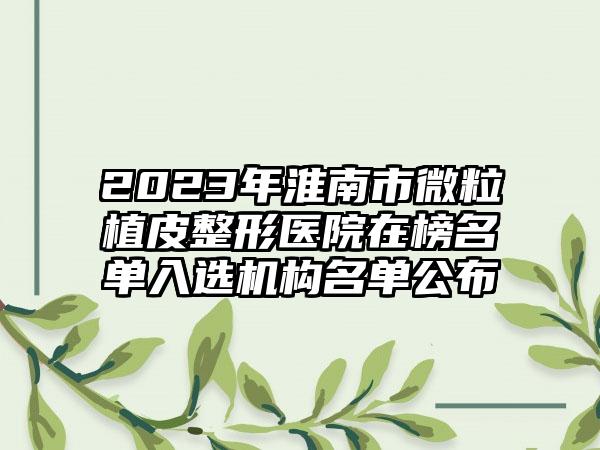2023年淮南市微粒植皮整形医院在榜名单入选机构名单公布