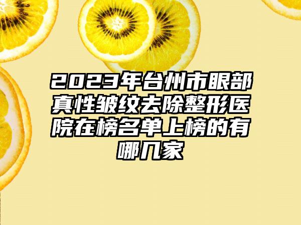 2023年台州市眼部真性皱纹去除整形医院在榜名单上榜的有哪几家