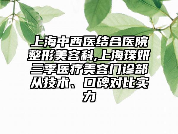 上海中西医结合医院整形美容科,上海璞妍三季医疗美容门诊部从技术、口碑对比实力