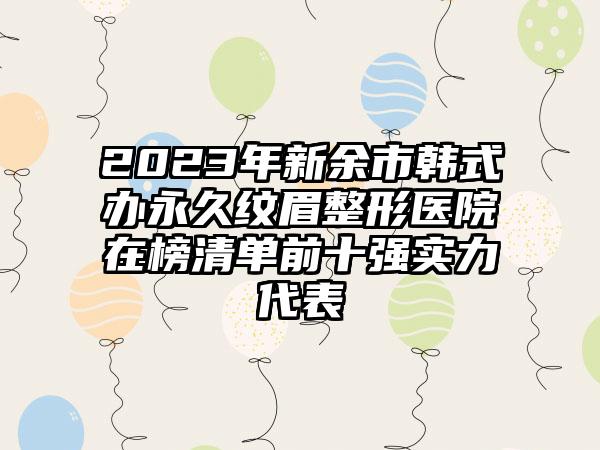 2023年新余市韩式办永久纹眉整形医院在榜清单前十强实力代表
