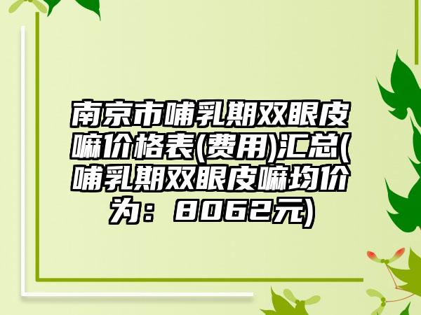 南京市哺乳期双眼皮嘛价格表(费用)汇总(哺乳期双眼皮嘛均价为：8062元)