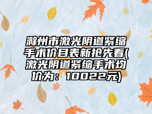 滁州市激光阴道紧缩手术价目表新抢先看(激光阴道紧缩手术均价为：10022元)