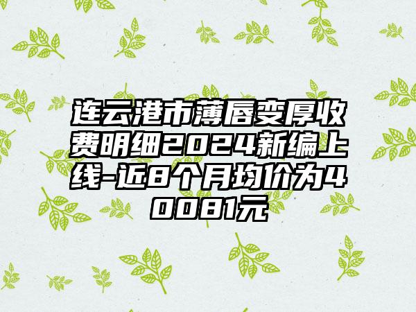 连云港市薄唇变厚收费明细2024新编上线-近8个月均价为40081元