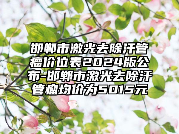 邯郸市激光去除汗管瘤价位表2024版公布-邯郸市激光去除汗管瘤均价为5015元