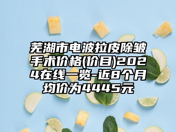 芜湖市电波拉皮除皱手术价格(价目)2024在线一览-近8个月均价为4445元