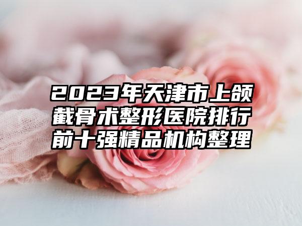2023年天津市上颌截骨术整形医院排行前十强精品机构整理
