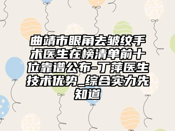 曲靖市眼角去皱纹手术医生在榜清单前十位靠谱公布-丁萍医生技术优势_综合实力先知道