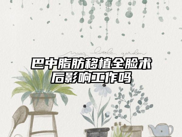 巴中脂肪移植全脸术后影响工作吗