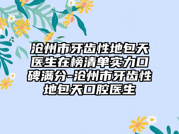 沧州市牙齿性地包天医生在榜清单实力口碑满分-沧州市牙齿性地包天口腔医生