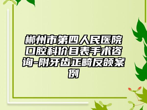 郴州市第四人民医院口腔科价目表手术咨询-附牙齿正畸反颌案例