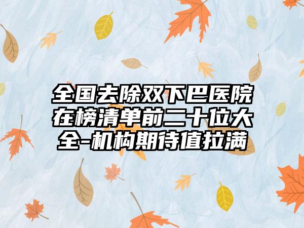 全国去除双下巴医院在榜清单前二十位大全-机构期待值拉满