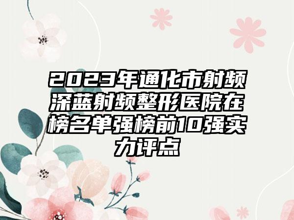 2023年通化市射频深蓝射频整形医院在榜名单强榜前10强实力评点